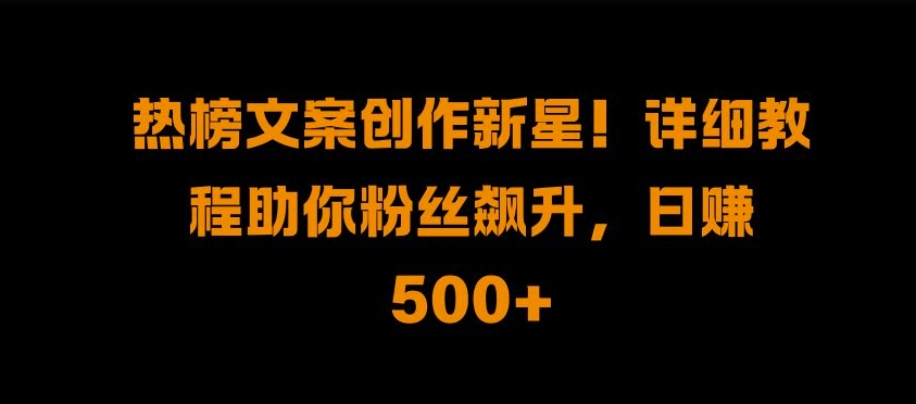 热榜文案创作新星!详细教程助你粉丝飙升，日入500+-芒果云创