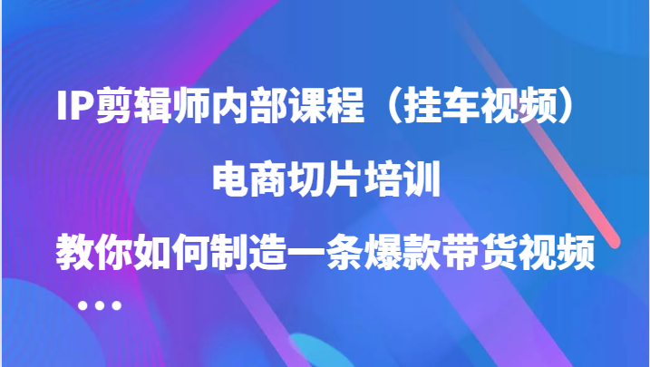 IP剪辑师内部课程（挂车视频），电商切片培训，教你如何制造一条爆款带货视频（更新）-芒果云创