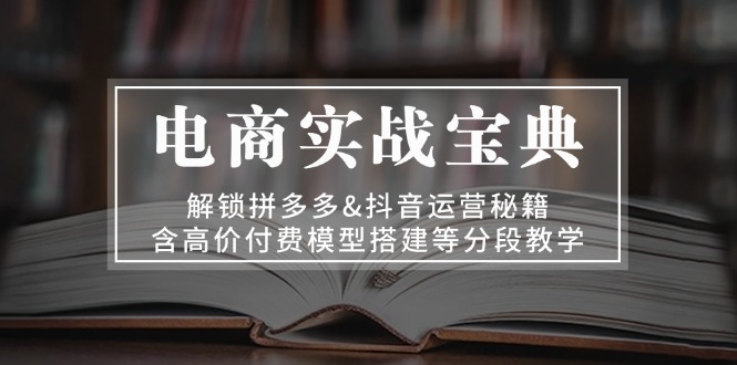 电商实战宝典 解锁拼多多&抖音运营秘籍 含高价付费模型搭建等分段教学-芒果云创