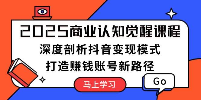 2025商业认知觉醒课程：深度剖析抖音变现模式，打造赚钱账号新路径-芒果云创