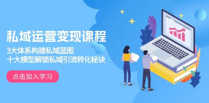 私域运营变现课程，3大体系构建私域蓝图，十大模型解锁私域引流转化秘诀-芒果云创