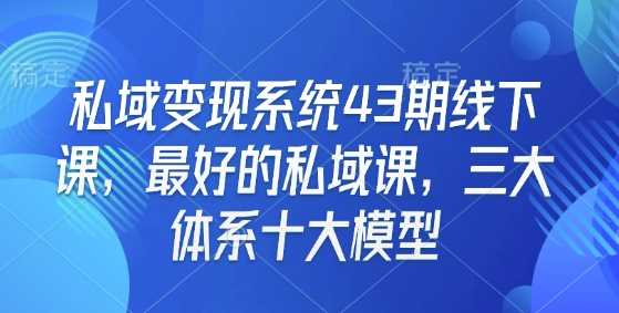 私域变现系统43期线下课，最好的私域课，三大体系十大模型-芒果云创