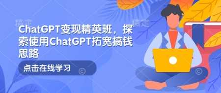 ChatGPT变现精英班，探索使用ChatGPT拓宽搞钱思路-芒果云创