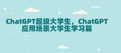 ChatGPT超级大学生，ChatGPT 应用场景大学生学习篇-芒果云创