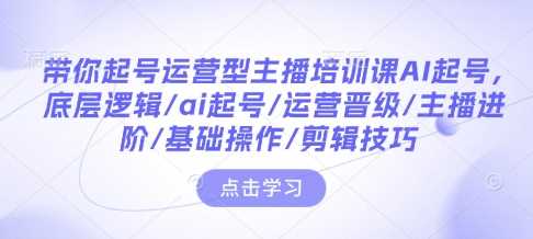 带你起号运营型主播培训课AI起号，底层逻辑/ai起号/运营晋级/主播进阶/基础操作/剪辑技巧-芒果云创