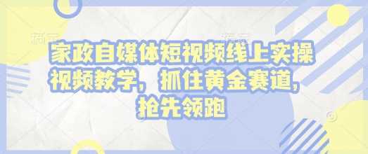 家政自媒体短视频线上实操视频教学，抓住黄金赛道，抢先领跑!-芒果云创