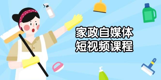 家政自媒体短视频课程：从内容到发布，解析拍摄与剪辑技巧，打造爆款视频-芒果云创