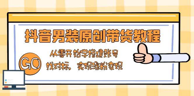 抖音男装原创带货教程：从零开始学搭建账号，找对标，实现涨粉变现-芒果云创