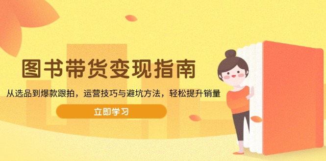 图书带货变现指南，从选品到爆款跟拍，运营技巧与避坑方法，轻松提升销量-芒果云创