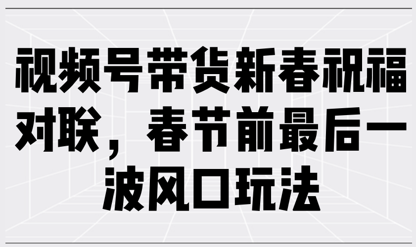 视频号带货新春祝福对联，春节前最后一波风口玩法-芒果云创