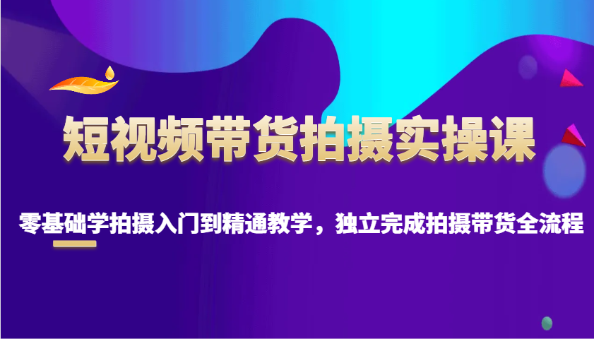 新手必看！短视频带货拍摄实操课，一站式教学从入门到精通，独立完成带货拍摄-芒果云创