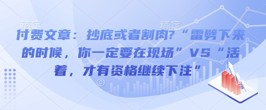 付费文章揭秘！抄底与割肉的抉择，“雷劈在场论” 和 “活着下注说” 谁更有理？-芒果云创