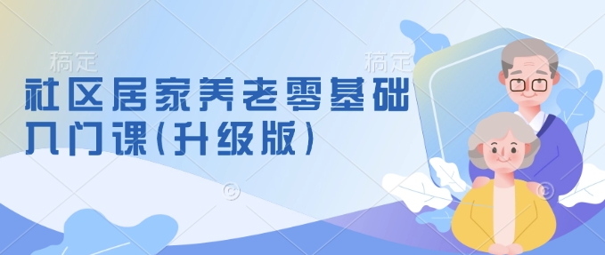 必看！社区居家养老零基础入门课（升级版），新手养老可行模式全解析，筹备方法一手掌握-芒果云创