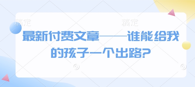 揪心！孩子的出路在哪里？最新付费文章为你解答-芒果云创