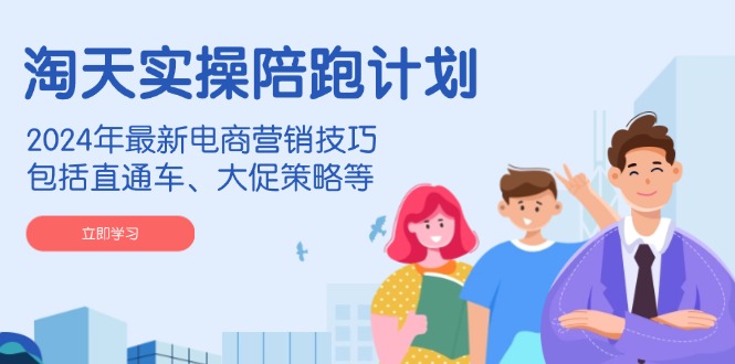 淘天实操陪跑计划，2024年最新电商营销技巧，包括直通车、大促策略等-芒果云创
