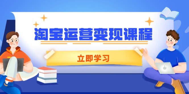 淘宝商家必看！涵盖店铺运营、推广、数据分析的变现课程，助你业绩飙升-芒果云创