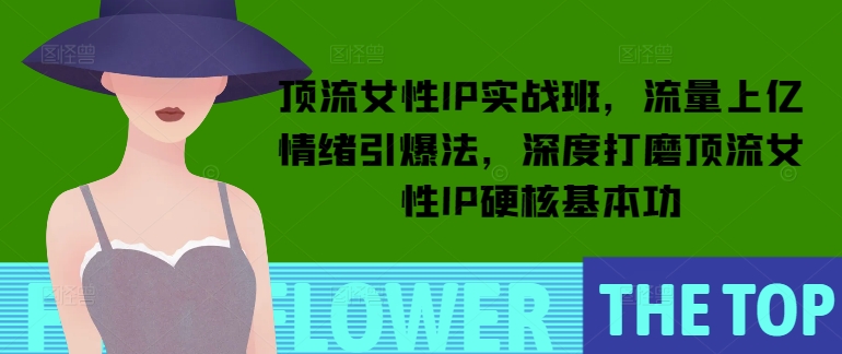 顶流女性 IP 实战班，解锁流量上亿情绪引爆法，锻造 IP 硬核实力-芒果云创