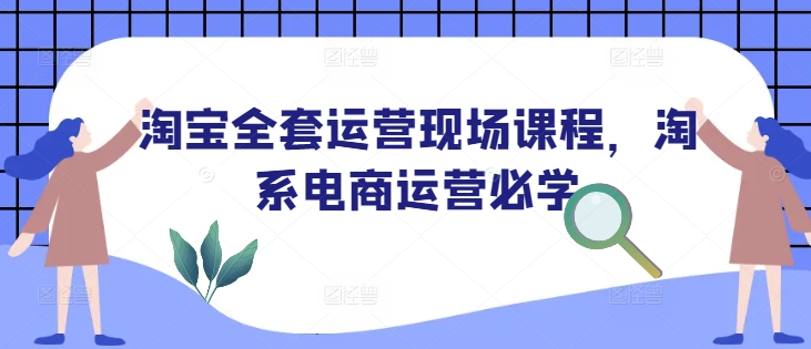淘系电商运营速进！解锁淘宝全套运营现场课程，开启爆单密码-芒果云创
