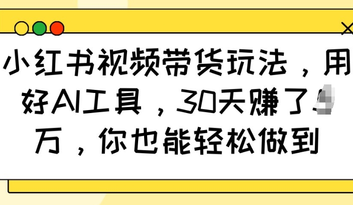 小红书视频带货玩法，用好AI工具，30天收益过W，你也能轻松做到-芒果云创