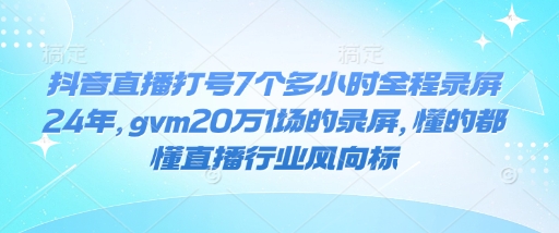 抖音直播打号7个多小时全程录屏24年，gvm20万1场的录屏，懂的都懂直播行业风向标-芒果云创