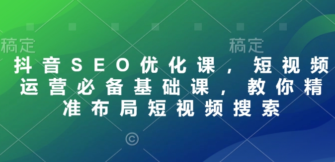 抖音SEO优化课，短视频运营必备基础课，教你精准布局短视频搜索-芒果云创