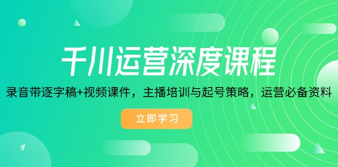 千川运营深度课程，录音带逐字稿+视频课件，主播培训与起号策略，运营…-芒果云创