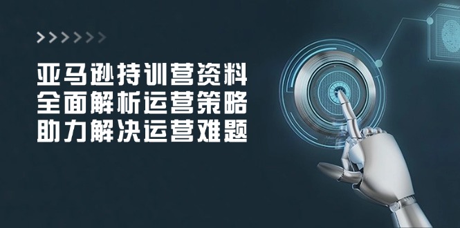 亚马逊持训营资料，全面解析运营策略，助力解决运营难题-芒果云创