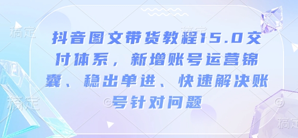 抖音图文带货教程15.0交付体系，新增账号运营锦囊、稳出单进、快速解决账号针对问题-芒果云创