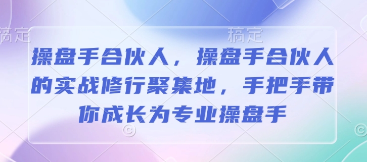 操盘手合伙人，操盘手合伙人的实战修行聚集地，手把手带你成长为专业操盘手-芒果云创