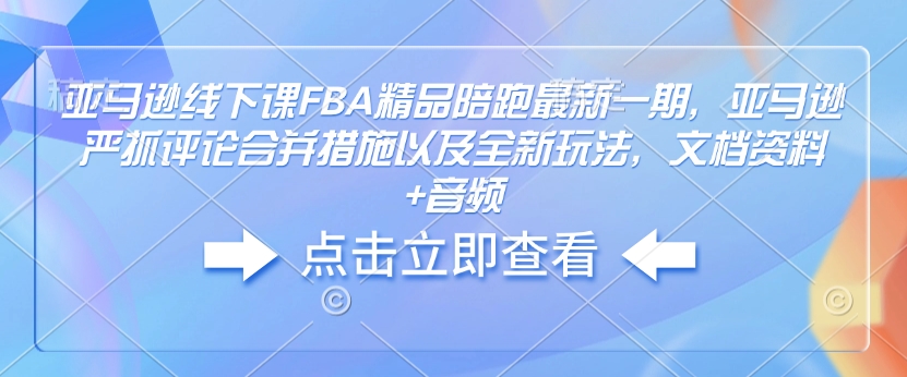 亚马逊线下课FBA精品陪跑最新一期，亚马逊严抓评论合并措施以及全新玩法，文档资料+音频-芒果云创