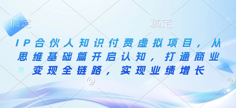 IP合伙人知识付费虚拟项目，从思维基础篇开启认知，打通商业变现全链路，实现业绩增长-芒果云创