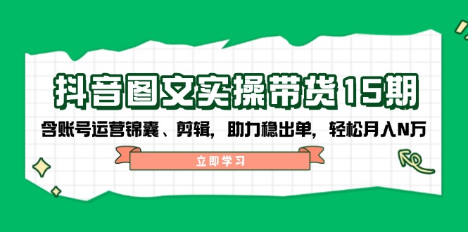 抖音 图文实操带货15期，含账号运营锦囊、剪辑，助力稳出单，轻松月入N万-芒果云创