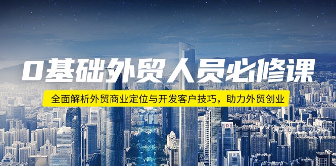 0基础外贸人员必修课：全面解析外贸商业定位与开发客户技巧，助力外贸创业-芒果云创