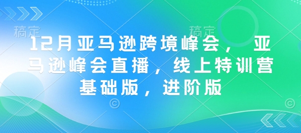 12月亚马逊跨境峰会， 亚马逊峰会直播，线上特训营基础版，进阶版-芒果云创