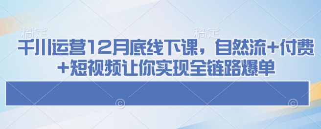 千川运营12月底线下课，自然流+付费+短视频让你实现全链路爆单-芒果云创