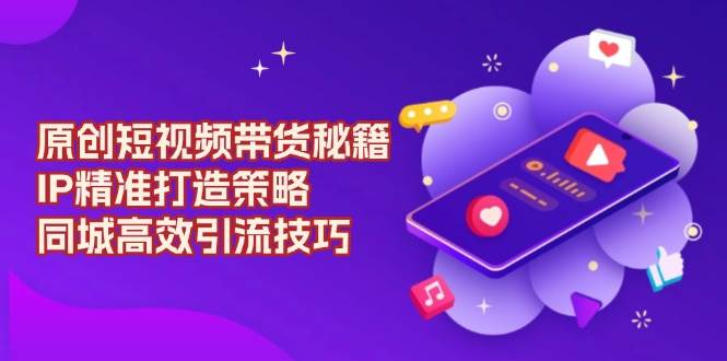 原创 短视频带货秘籍，IP精准打造策略，同城高效引流技巧-芒果云创