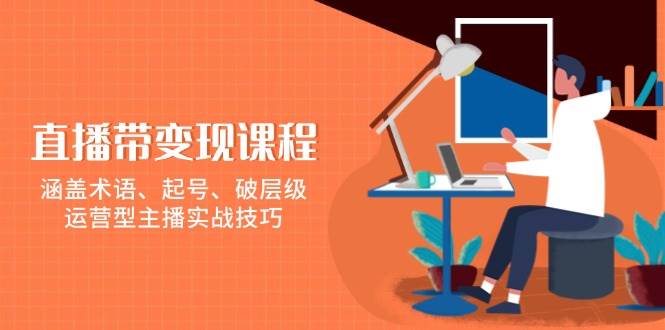 直播带变现课程，涵盖术语、起号、破层级，运营型主播实战技巧-芒果云创
