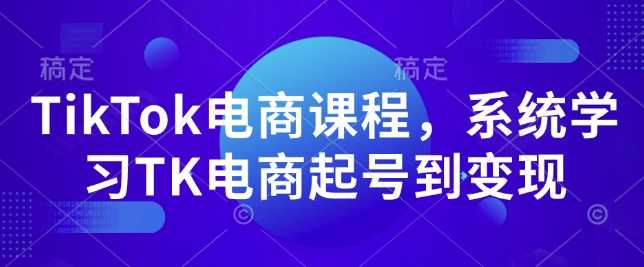 TikTok电商课程，​系统学习TK电商起号到变现-芒果云创
