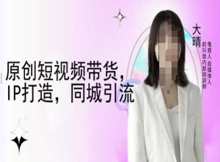 原创短视频带货，IP打造，同城引流-大晴自媒体教程-芒果云创
