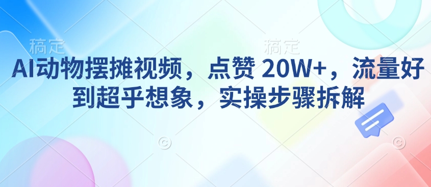 AI动物摆摊视频，点赞 20W+，流量好到超乎想象，实操步骤拆解-芒果云创