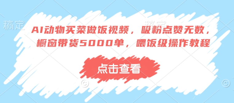 AI动物买菜做饭视频，吸粉点赞无数，橱窗带货5000单，喂饭级操作教程-芒果云创