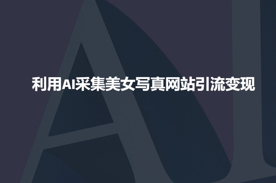 利用AI采集美女写真网站引流变现，引流嘎嘎的-芒果云创