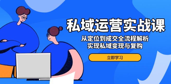 私域运营实战课，从定位到成交全流程解析，实现私域变现与复购-芒果云创