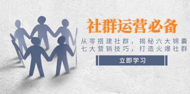 社群运营必备！从零搭建社群，揭秘六大锦囊、七大营销技巧，打造火爆社群-芒果云创