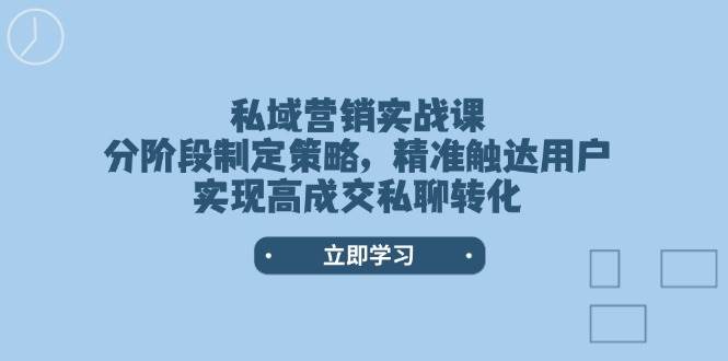私域营销实战课，分阶段制定策略，精准触达用户，实现高成交私聊转化-芒果云创
