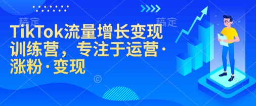 TikTok流量增长变现训练营，专注于运营·涨粉·变现-芒果云创