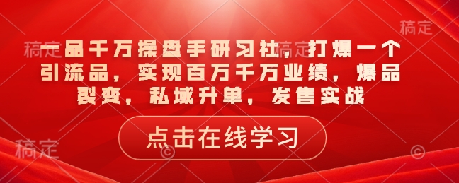 一品千万操盘手研习社，打爆一个引流品，实现百万千万业绩，爆品裂变，私域升单，发售实战-芒果云创