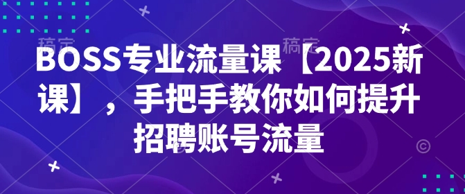 BOSS专业流量课【2025新课】，手把手教你如何提升招聘账号流量-芒果云创