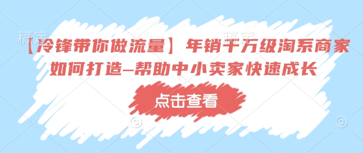 【冷锋带你做流量】年销千万级淘系商家如何打造–帮助中小卖家快速成长-芒果云创