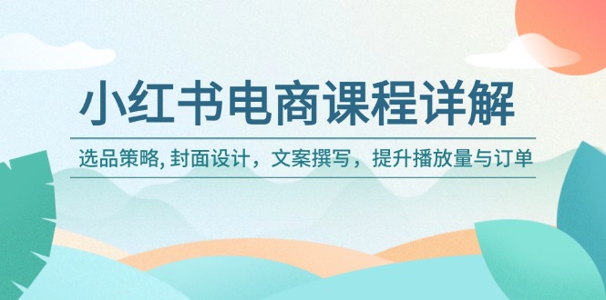 小红书电商课程详解：选品策略, 封面设计，文案撰写，提升播放量与订单-芒果云创